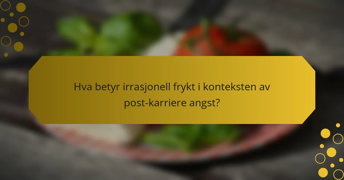 Hva betyr irrasjonell frykt i konteksten av post-karriere angst?