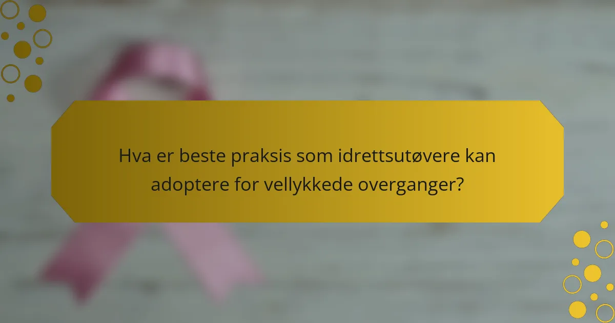 Hva er beste praksis som idrettsutøvere kan adoptere for vellykkede overganger?