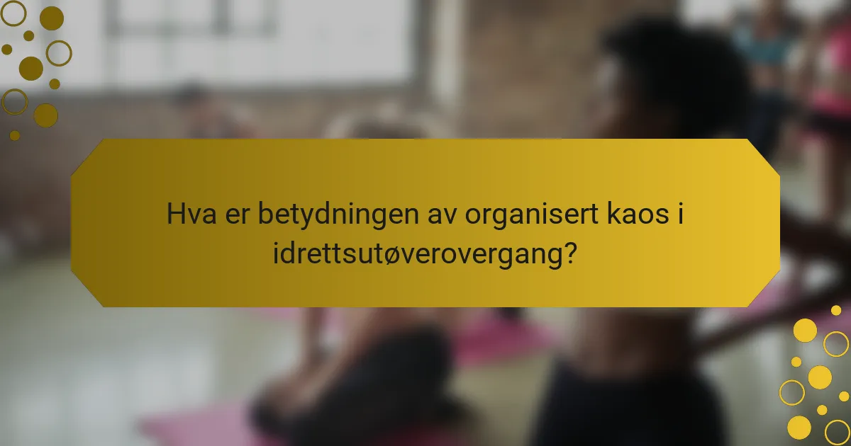 Hva er betydningen av organisert kaos i idrettsutøverovergang?