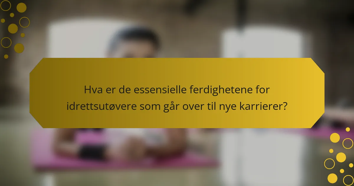 Hva er de essensielle ferdighetene for idrettsutøvere som går over til nye karrierer?