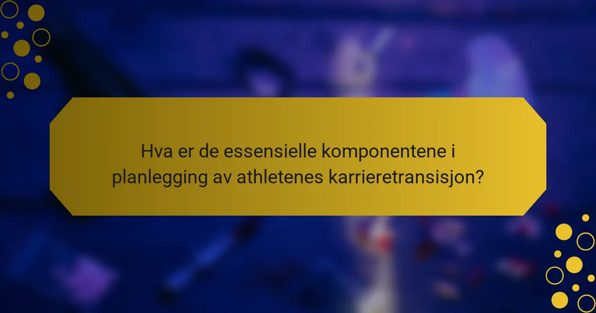 Hva er de essensielle komponentene i planlegging av athletenes karrieretransisjon?