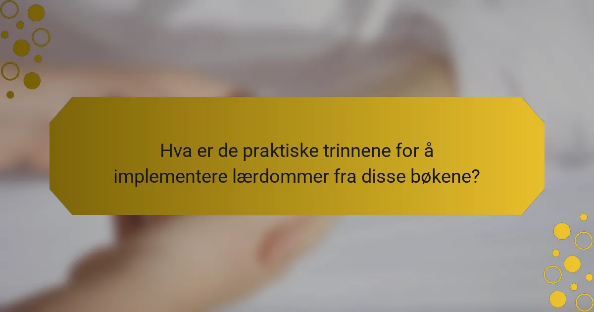 Hva er de praktiske trinnene for å implementere lærdommer fra disse bøkene?
