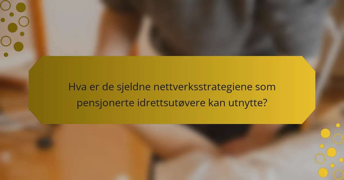 Hva er de sjeldne nettverksstrategiene som pensjonerte idrettsutøvere kan utnytte?