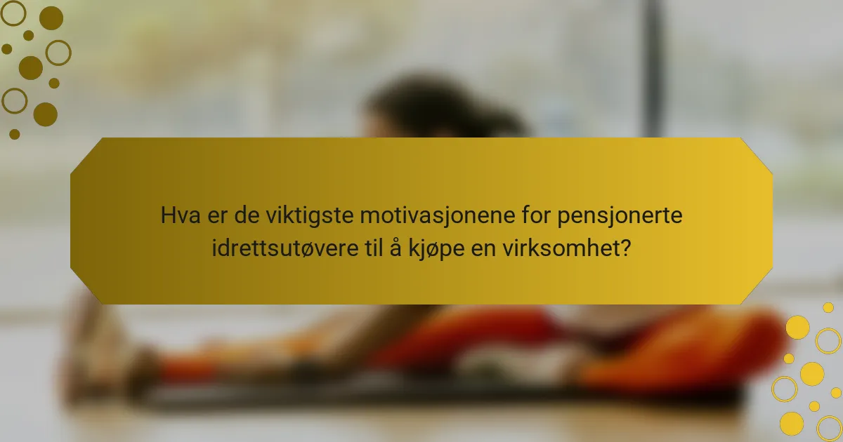 Hva er de viktigste motivasjonene for pensjonerte idrettsutøvere til å kjøpe en virksomhet?