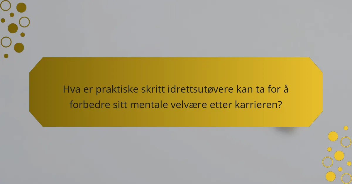 Hva er praktiske skritt idrettsutøvere kan ta for å forbedre sitt mentale velvære etter karrieren?