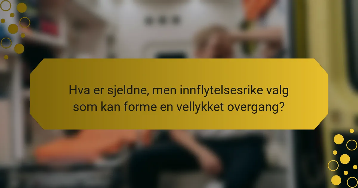 Hva er sjeldne, men innflytelsesrike valg som kan forme en vellykket overgang?