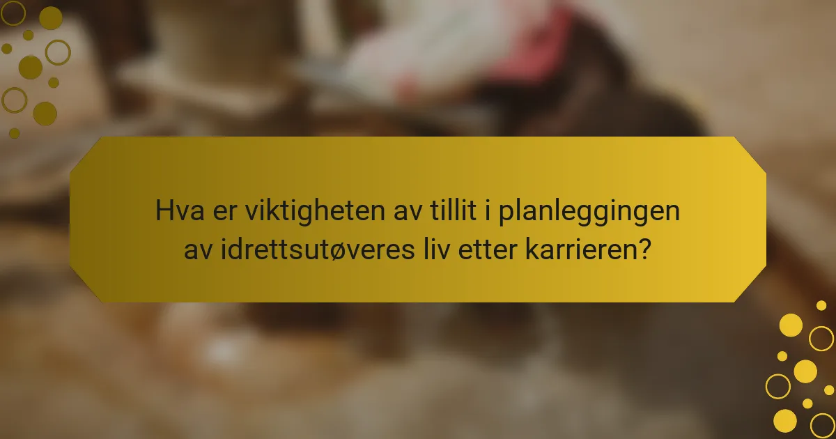 Hva er viktigheten av tillit i planleggingen av idrettsutøveres liv etter karrieren?