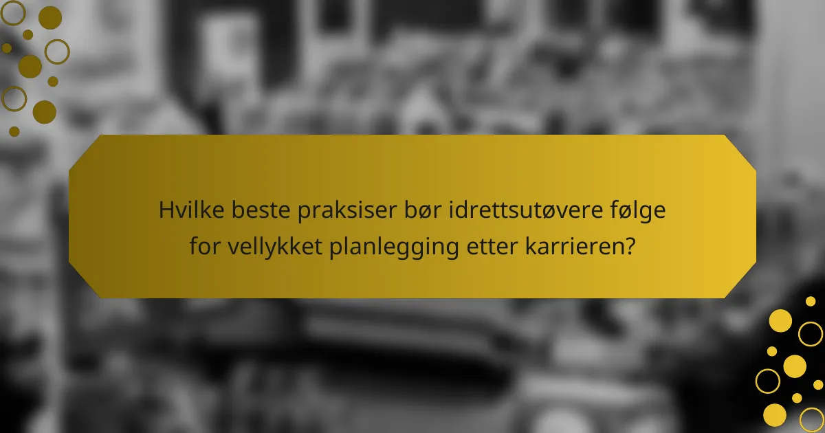Hvilke beste praksiser bør idrettsutøvere følge for vellykket planlegging etter karrieren?
