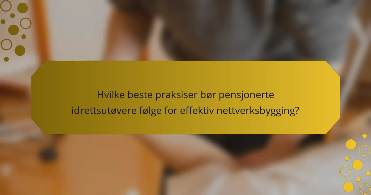Hvilke beste praksiser bør pensjonerte idrettsutøvere følge for effektiv nettverksbygging?