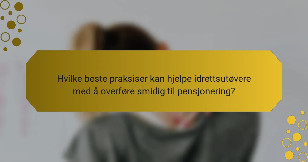 Hvilke beste praksiser kan hjelpe idrettsutøvere med å overføre smidig til pensjonering?