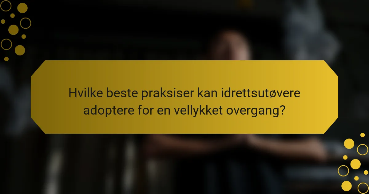 Hvilke beste praksiser kan idrettsutøvere adoptere for en vellykket overgang?