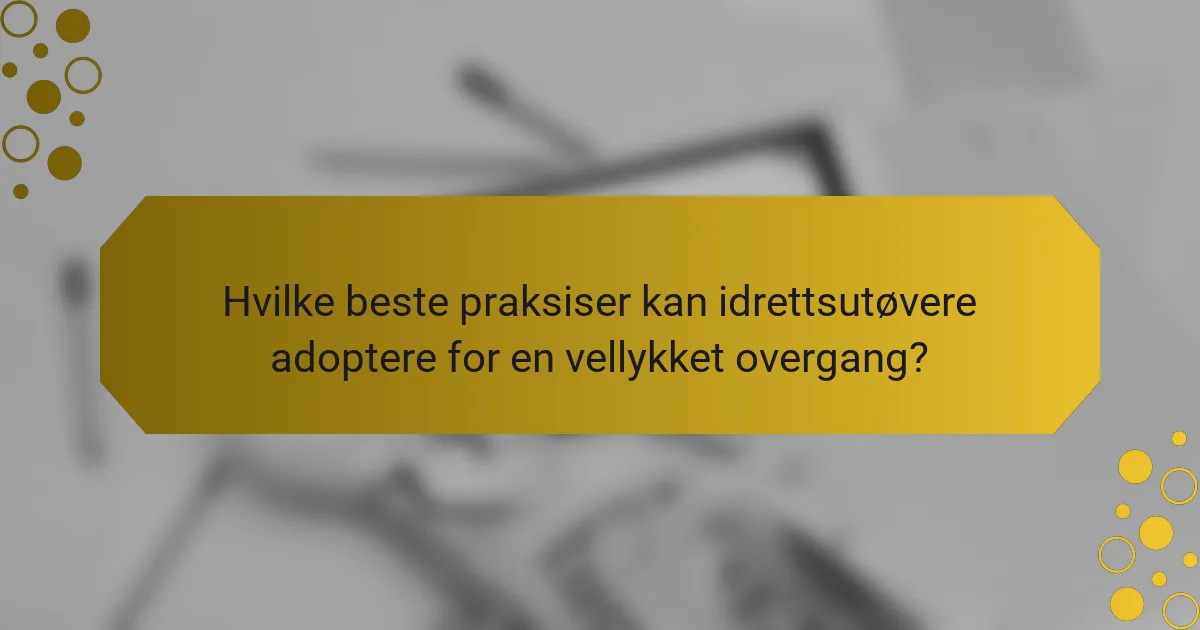 Hvilke beste praksiser kan idrettsutøvere adoptere for en vellykket overgang?