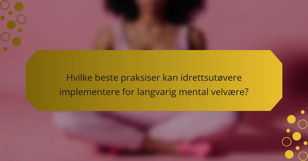 Hvilke beste praksiser kan idrettsutøvere implementere for langvarig mental velvære?