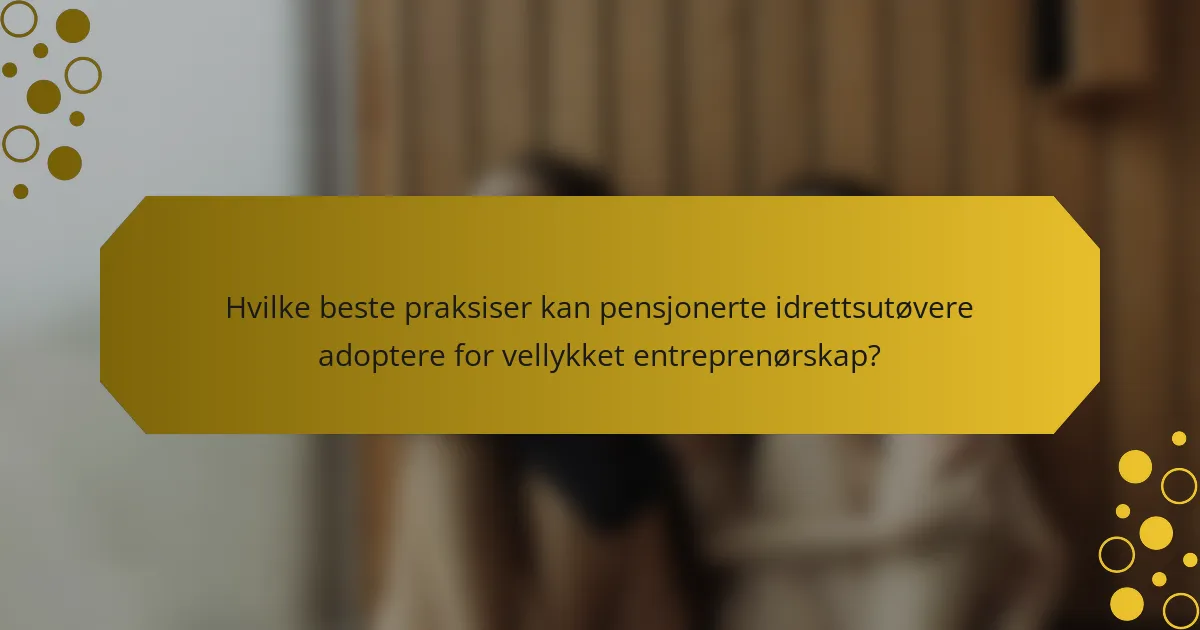 Hvilke beste praksiser kan pensjonerte idrettsutøvere adoptere for vellykket entreprenørskap?