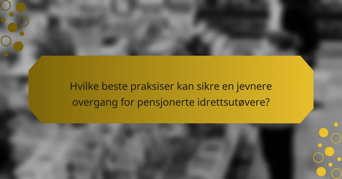 Hvilke beste praksiser kan sikre en jevnere overgang for pensjonerte idrettsutøvere?