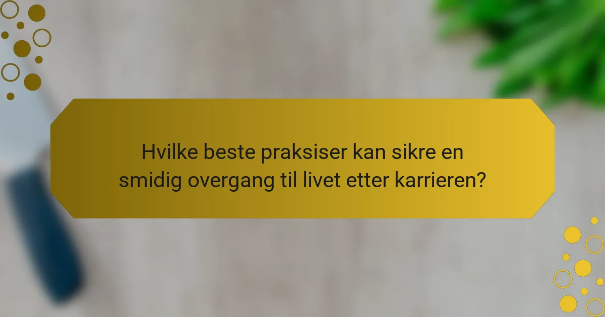 Hvilke beste praksiser kan sikre en smidig overgang til livet etter karrieren?