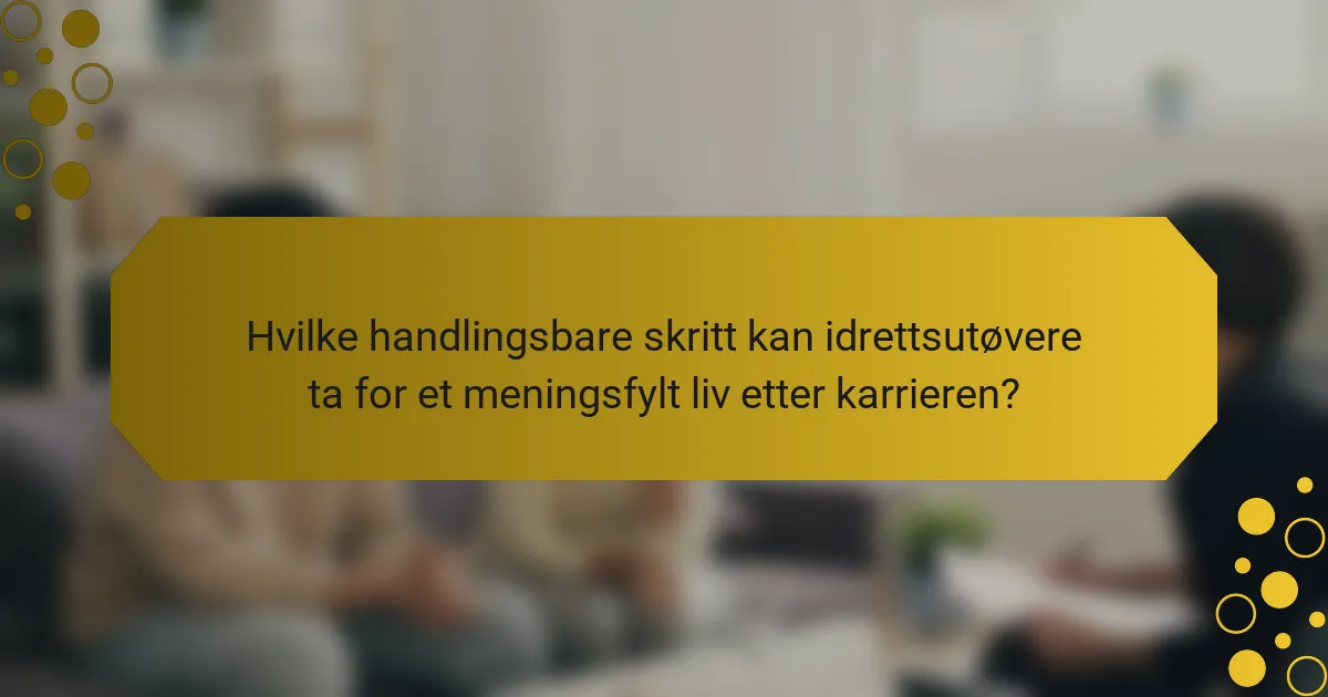 Hvilke handlingsbare skritt kan idrettsutøvere ta for et meningsfylt liv etter karrieren?
