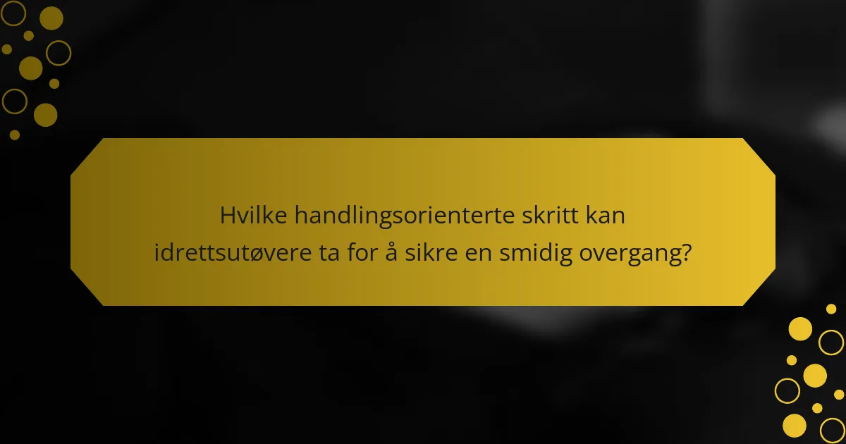 Hvilke handlingsorienterte skritt kan idrettsutøvere ta for å sikre en smidig overgang?