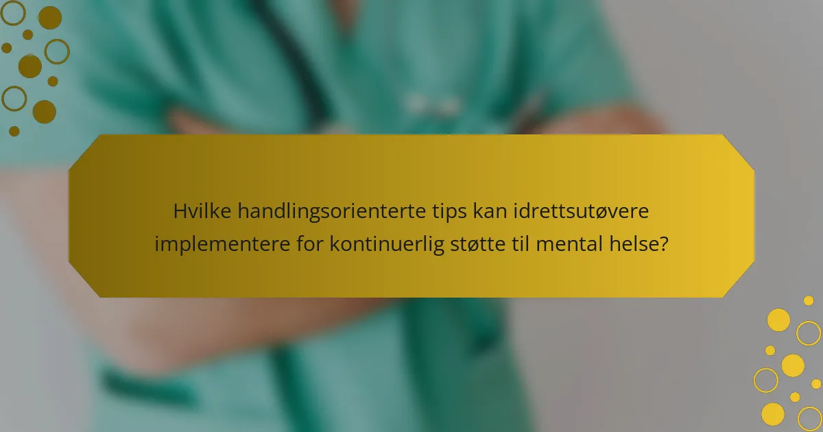 Hvilke handlingsorienterte tips kan idrettsutøvere implementere for kontinuerlig støtte til mental helse?