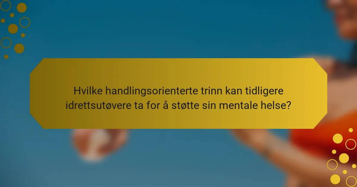 Hvilke handlingsorienterte trinn kan tidligere idrettsutøvere ta for å støtte sin mentale helse?