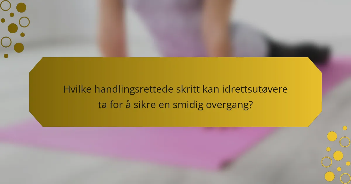 Hvilke handlingsrettede skritt kan idrettsutøvere ta for å sikre en smidig overgang?