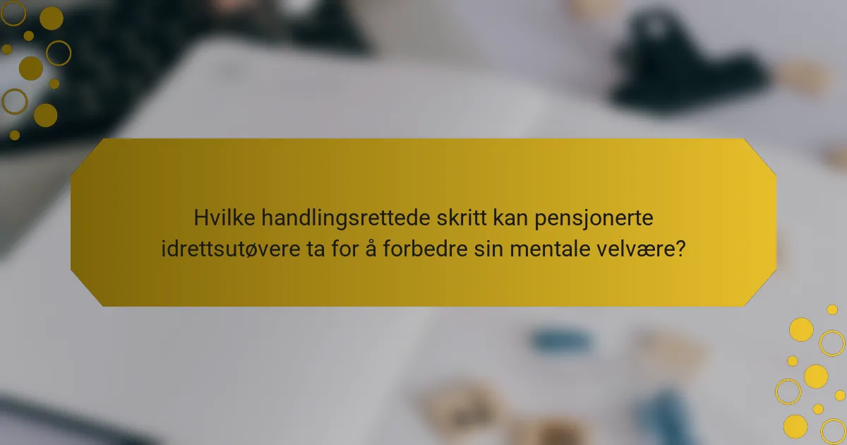 Hvilke handlingsrettede skritt kan pensjonerte idrettsutøvere ta for å forbedre sin mentale velvære?