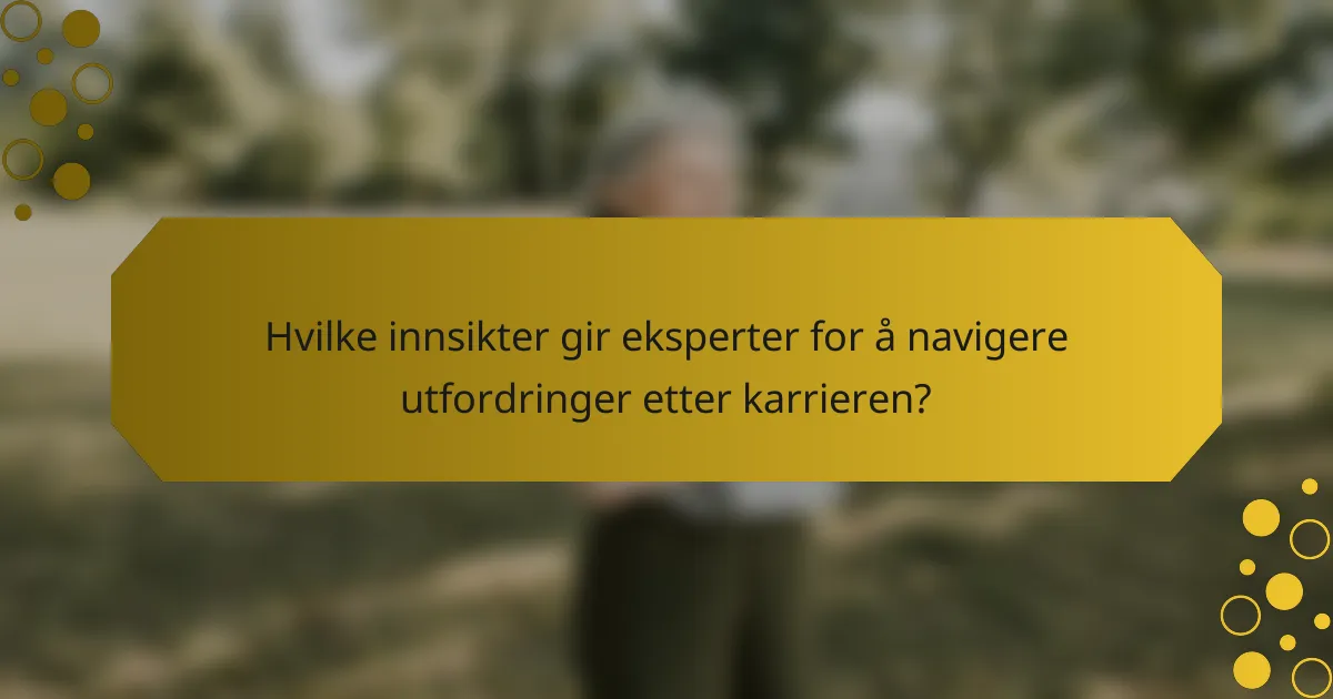 Hvilke innsikter gir eksperter for å navigere utfordringer etter karrieren?