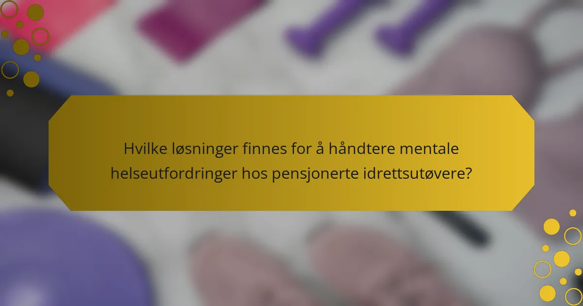 Hvilke løsninger finnes for å håndtere mentale helseutfordringer hos pensjonerte idrettsutøvere?