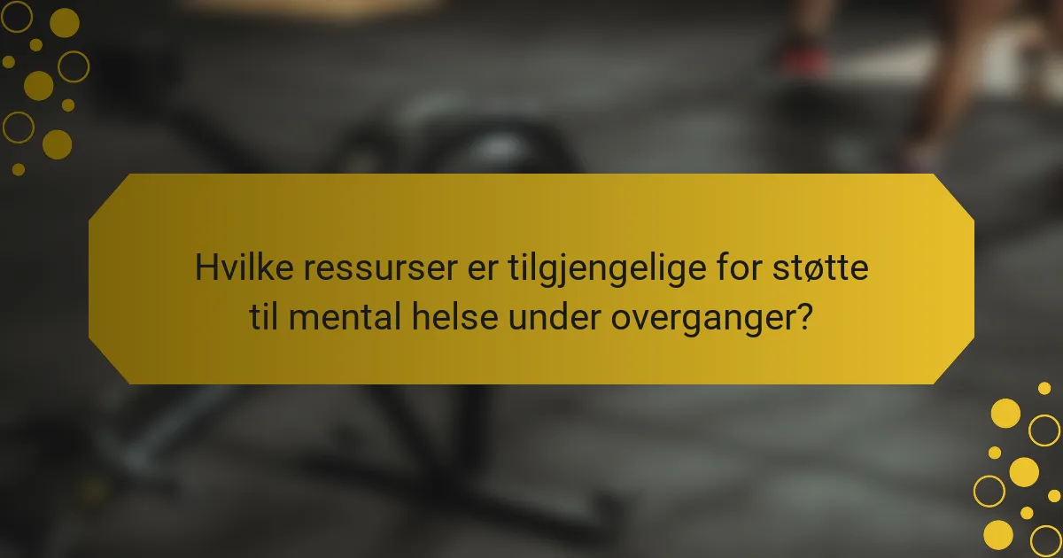 Hvilke ressurser er tilgjengelige for støtte til mental helse under overganger?