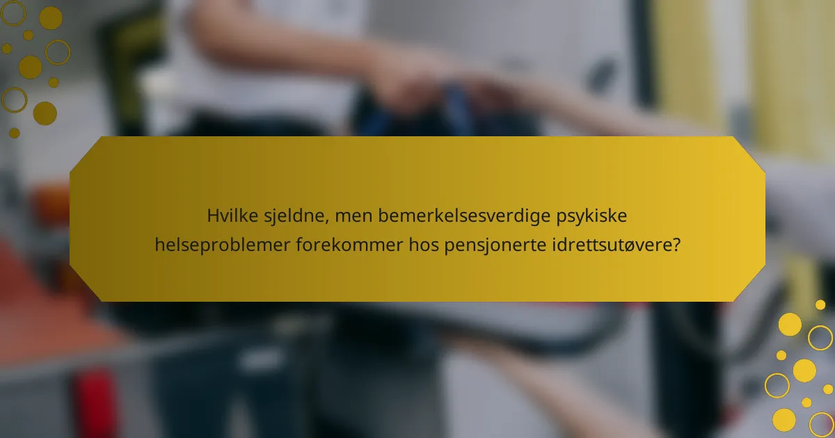 Hvilke sjeldne, men bemerkelsesverdige psykiske helseproblemer forekommer hos pensjonerte idrettsutøvere?