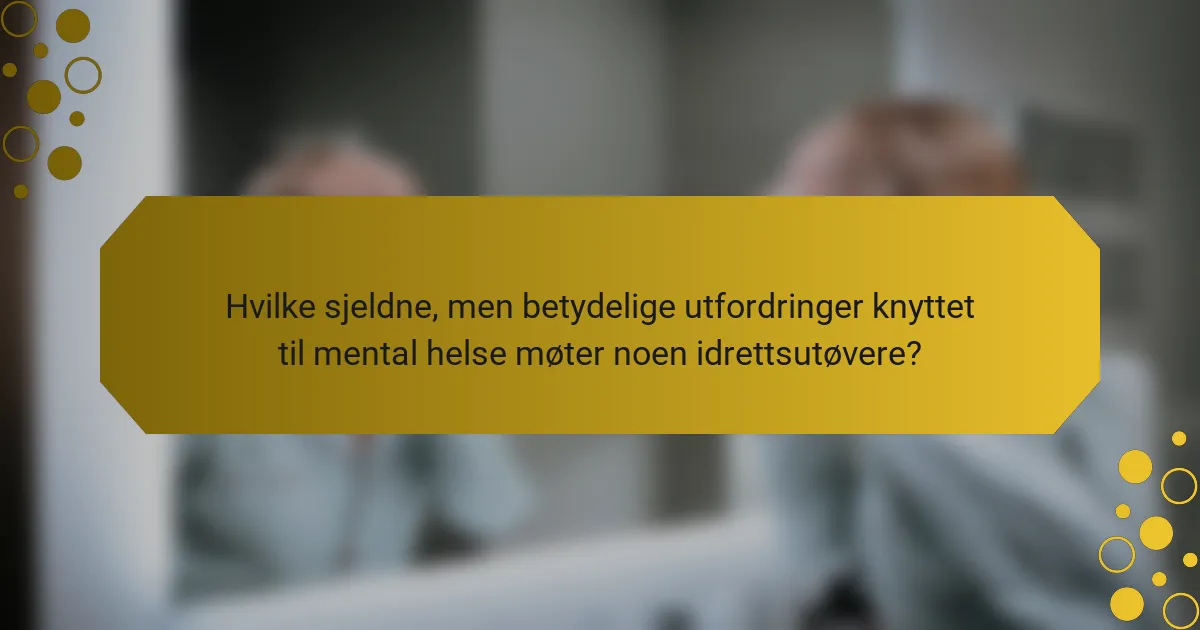 Hvilke sjeldne, men betydelige utfordringer knyttet til mental helse møter noen idrettsutøvere?