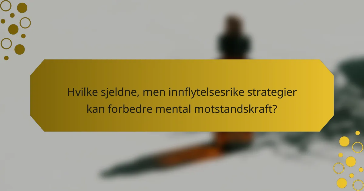 Hvilke sjeldne, men innflytelsesrike strategier kan forbedre mental motstandskraft?
