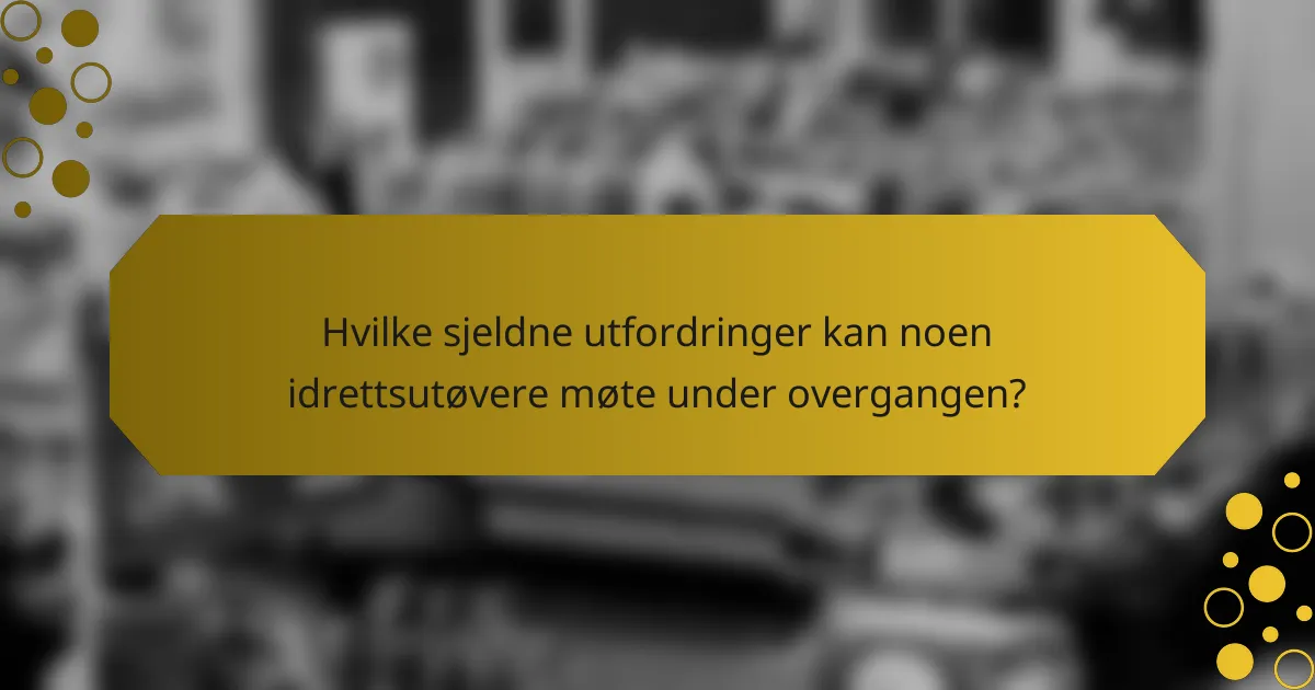 Hvilke sjeldne utfordringer kan noen idrettsutøvere møte under overgangen?