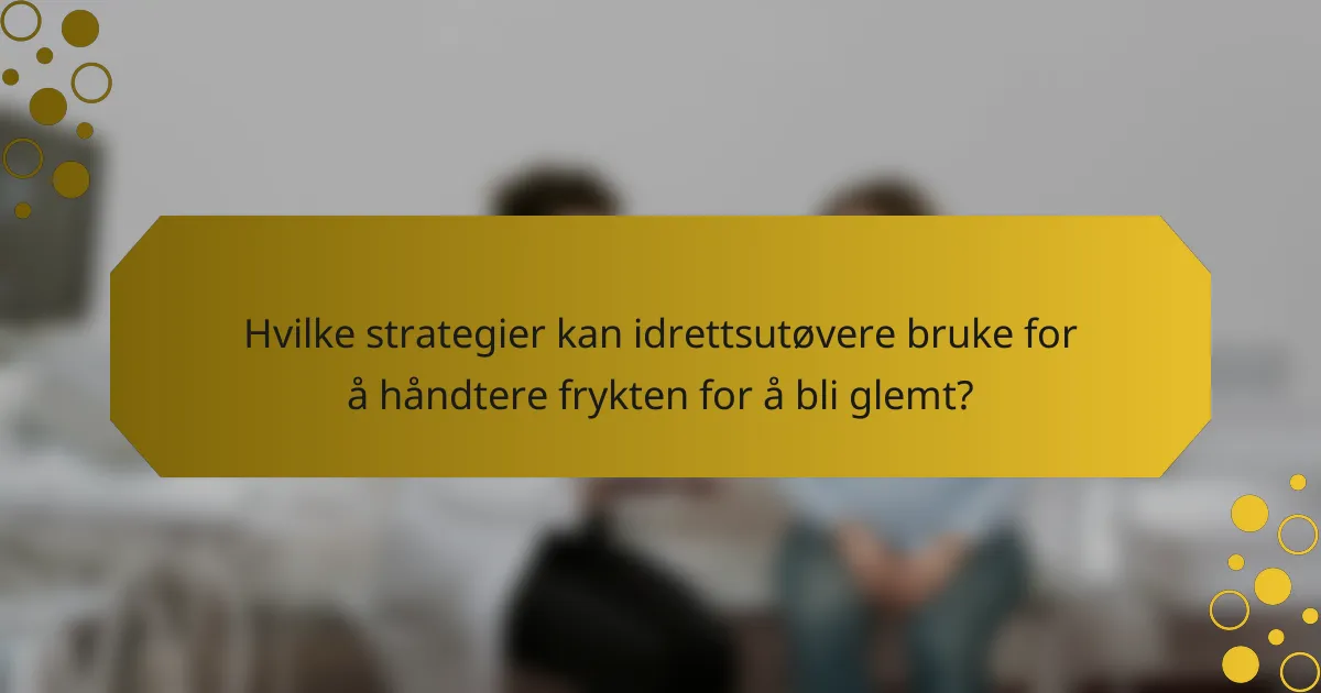 Hvilke strategier kan idrettsutøvere bruke for å håndtere frykten for å bli glemt?