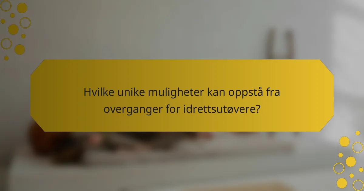 Hvilke unike muligheter kan oppstå fra overganger for idrettsutøvere?