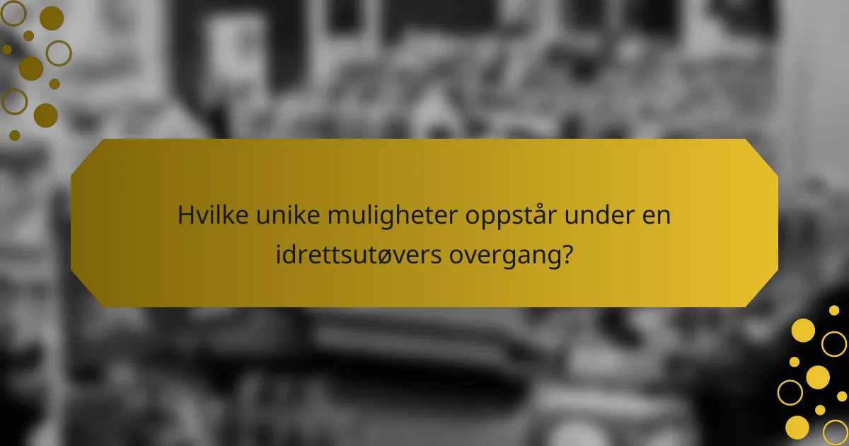 Hvilke unike muligheter oppstår under en idrettsutøvers overgang?