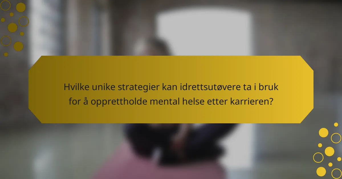 Hvilke unike strategier kan idrettsutøvere ta i bruk for å opprettholde mental helse etter karrieren?