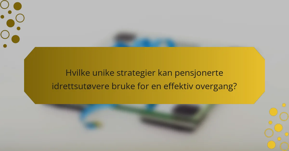 Hvilke unike strategier kan pensjonerte idrettsutøvere bruke for en effektiv overgang?