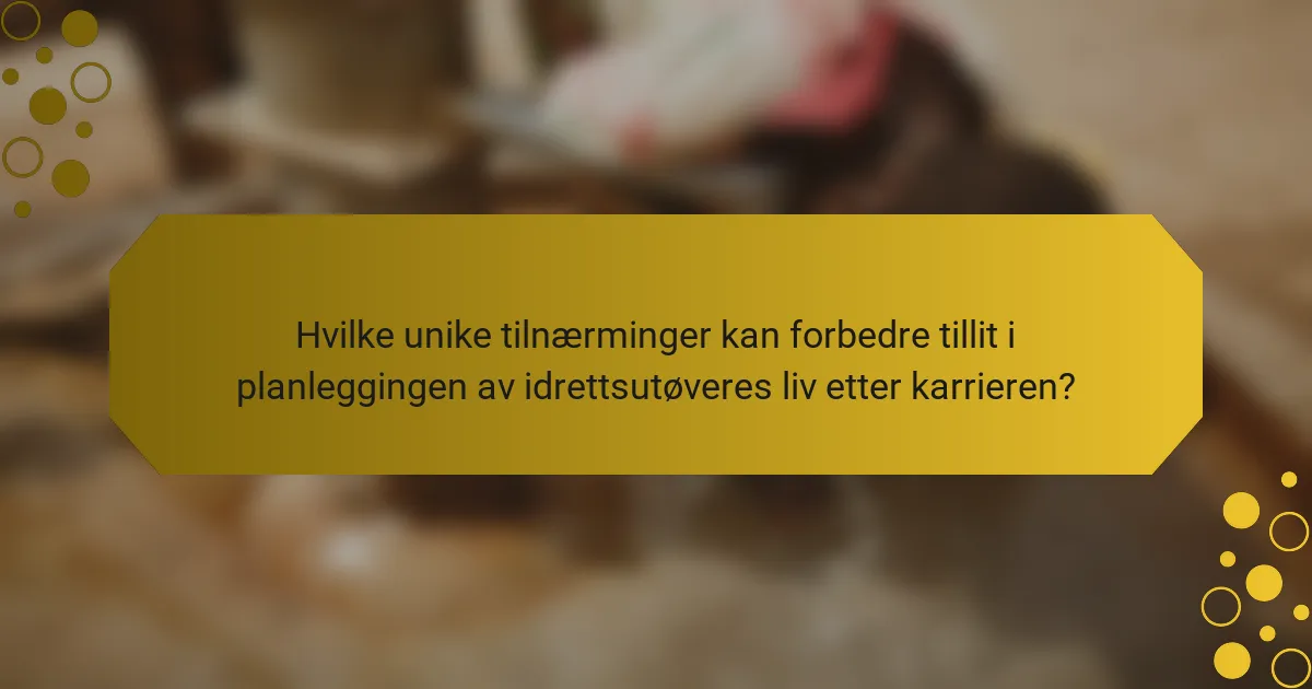 Hvilke unike tilnærminger kan forbedre tillit i planleggingen av idrettsutøveres liv etter karrieren?