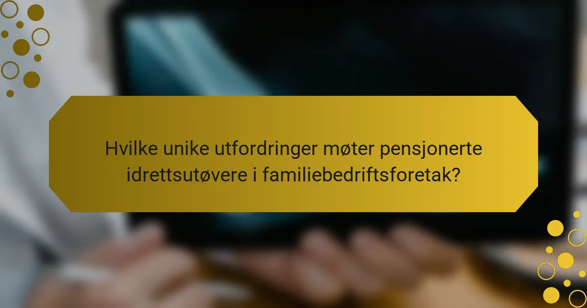 Hvilke unike utfordringer møter pensjonerte idrettsutøvere i familiebedriftsforetak?