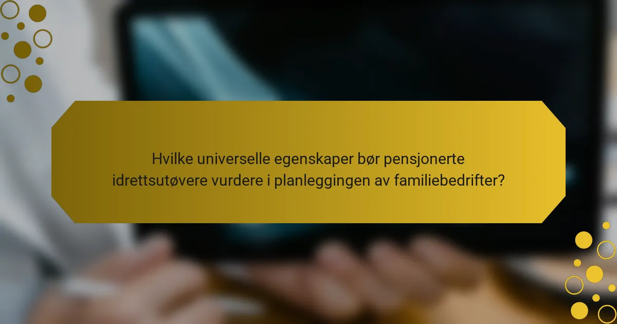 Hvilke universelle egenskaper bør pensjonerte idrettsutøvere vurdere i planleggingen av familiebedrifter?