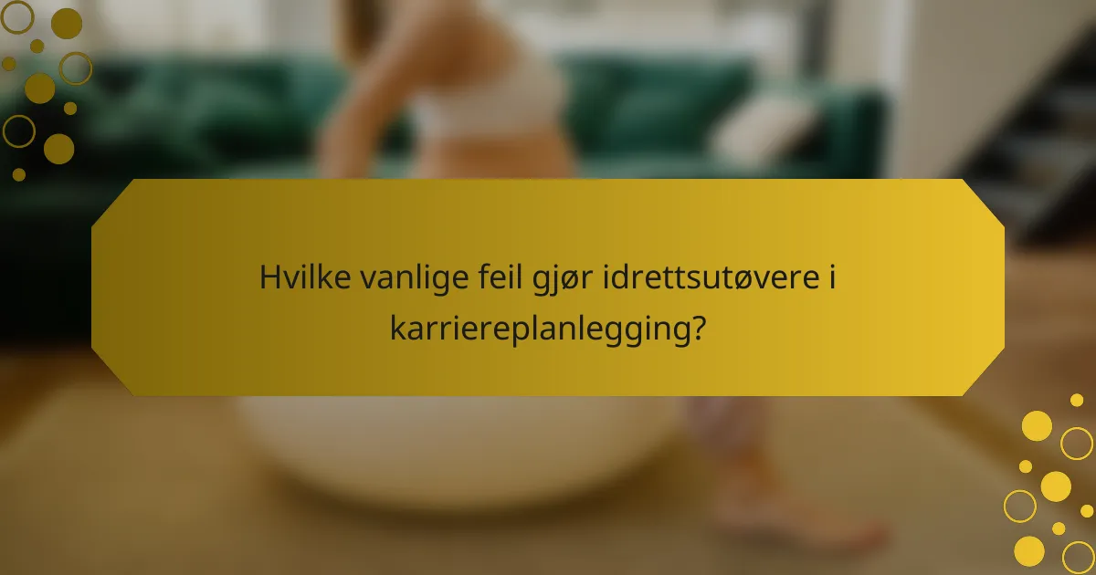 Hvilke vanlige feil gjør idrettsutøvere i karriereplanlegging?