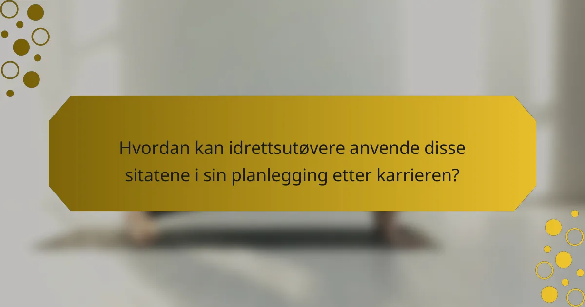 Hvordan kan idrettsutøvere anvende disse sitatene i sin planlegging etter karrieren?