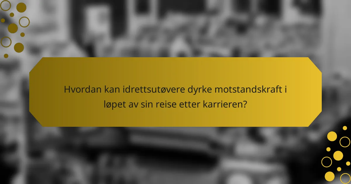 Hvordan kan idrettsutøvere dyrke motstandskraft i løpet av sin reise etter karrieren?