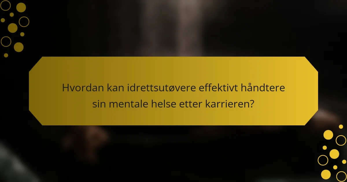 Hvordan kan idrettsutøvere effektivt håndtere sin mentale helse etter karrieren?