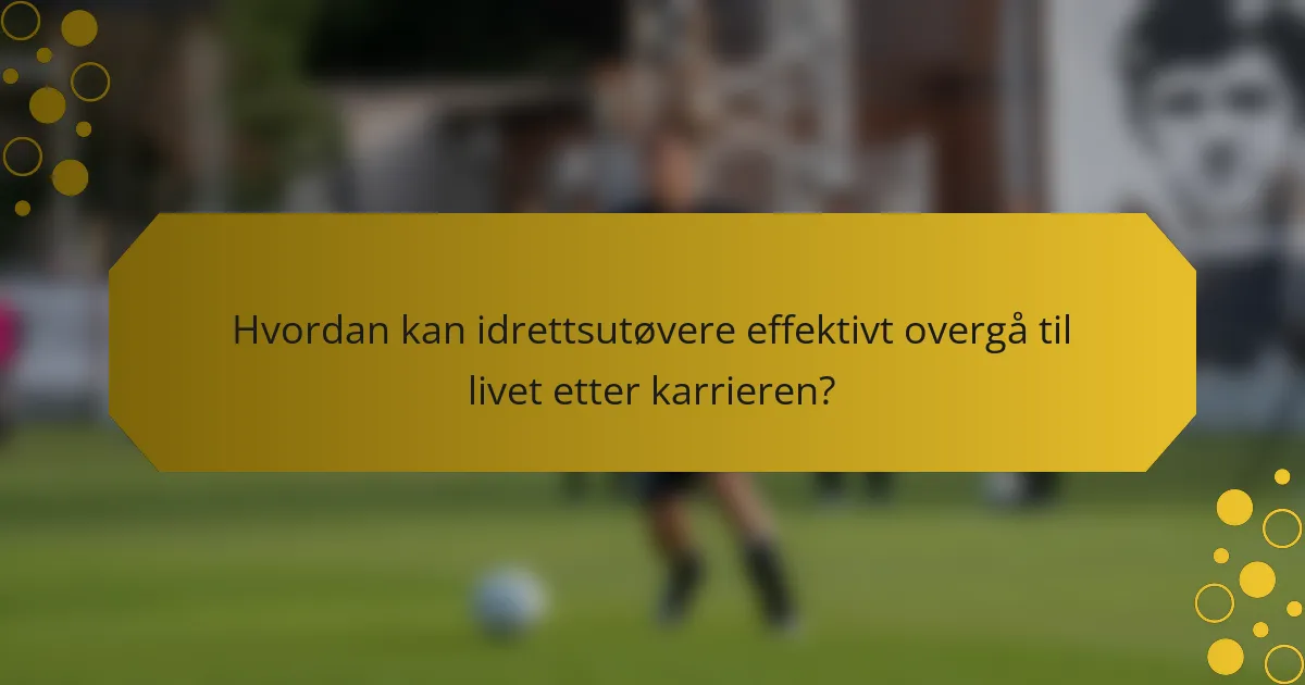 Hvordan kan idrettsutøvere effektivt overgå til livet etter karrieren?