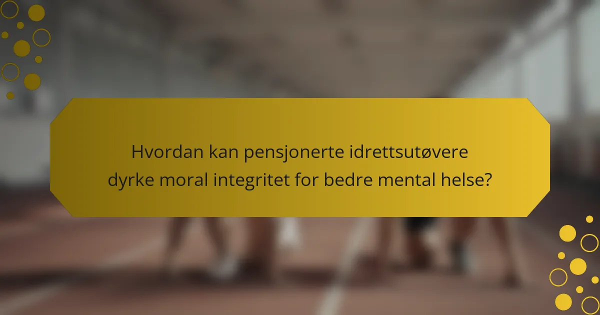 Hvordan kan pensjonerte idrettsutøvere dyrke moral integritet for bedre mental helse?